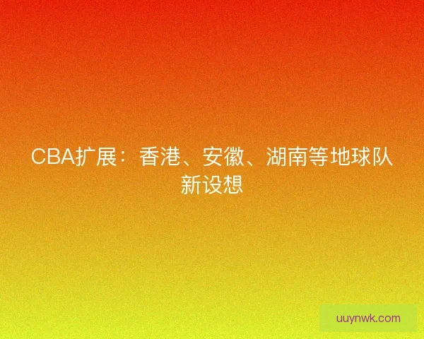 CBA扩展：香港、安徽、湖南等地球队新设想