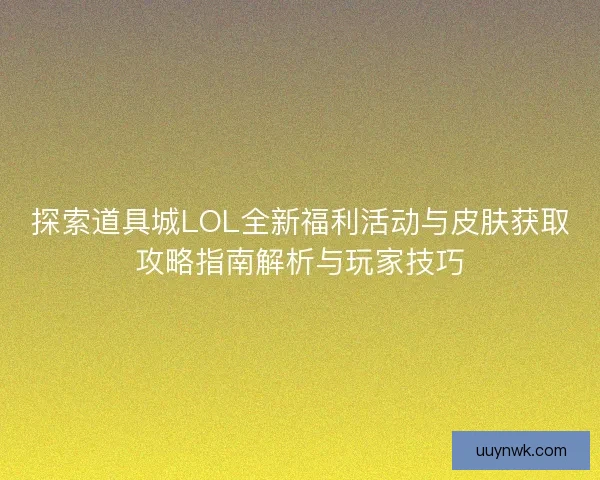 探索道具城LOL全新福利活动与皮肤获取攻略指南解析与玩家技巧