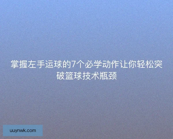 掌握左手运球的7个必学动作让你轻松突破篮球技术瓶颈