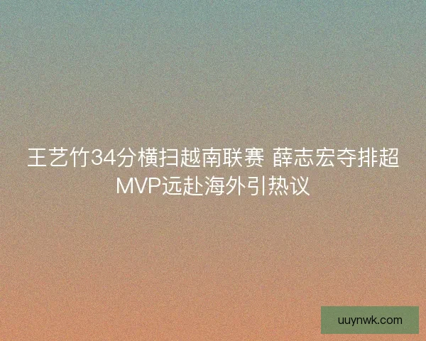 王艺竹34分横扫越南联赛 薛志宏夺排超MVP远赴海外引热议