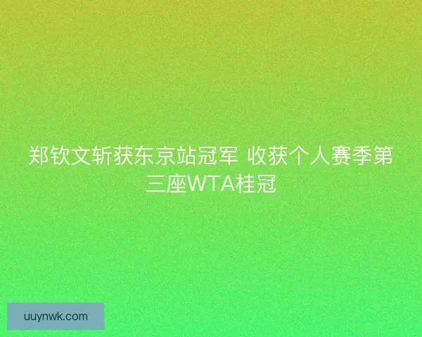 郑钦文斩获东京站冠军 收获个人赛季第三座WTA桂冠
