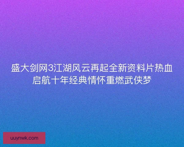盛大剑网3江湖风云再起全新资料片热血启航十年经典情怀重燃武侠梦