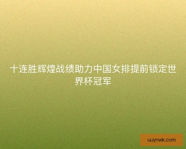十连胜辉煌战绩助力中国女排提前锁定世界杯冠军