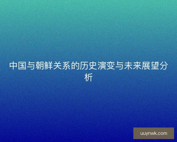 中国与朝鲜关系的历史演变与未来展望分析