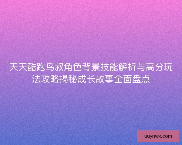 天天酷跑鸟叔角色背景技能解析与高分玩法攻略揭秘成长故事全面盘点