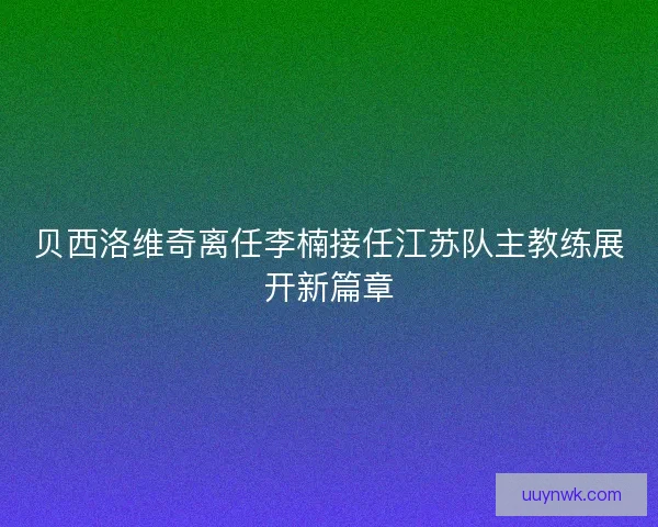 贝西洛维奇离任李楠接任江苏队主教练展开新篇章