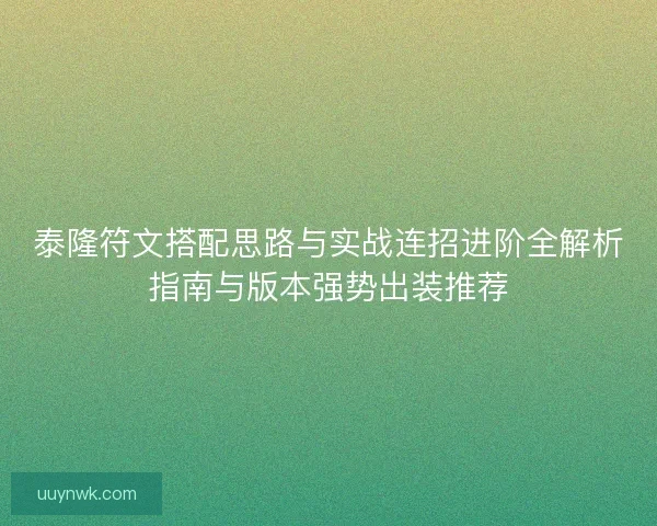泰隆符文搭配思路与实战连招进阶全解析指南与版本强势出装推荐