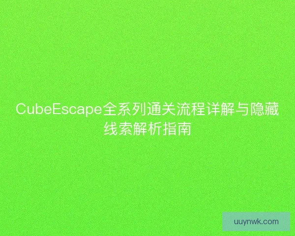 CubeEscape全系列通关流程详解与隐藏线索解析指南