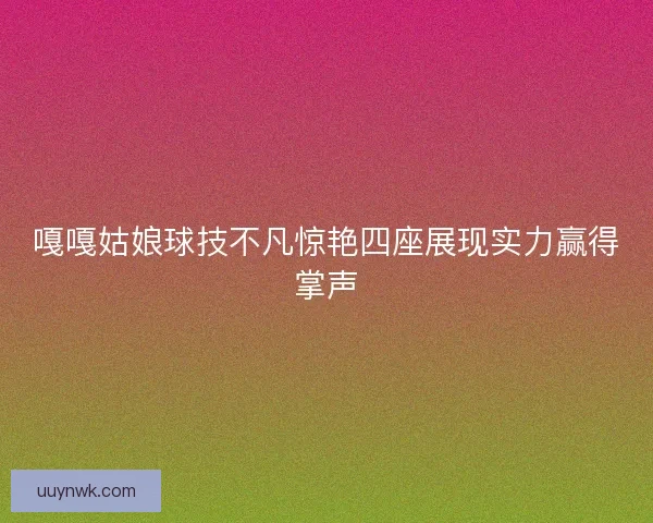 嘎嘎姑娘球技不凡惊艳四座展现实力赢得掌声