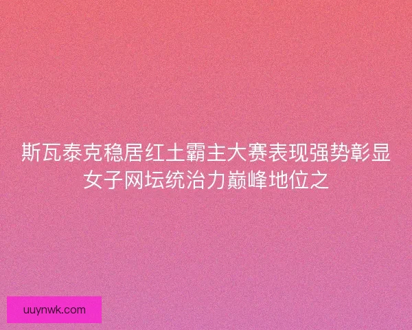 斯瓦泰克稳居红土霸主大赛表现强势彰显女子网坛统治力巅峰地位之
