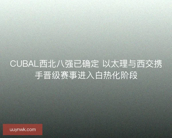 CUBAL西北八强已确定 以太理与西交携手晋级赛事进入白热化阶段