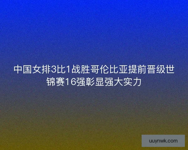 中国女排3比1战胜哥伦比亚提前晋级世锦赛16强彰显强大实力
