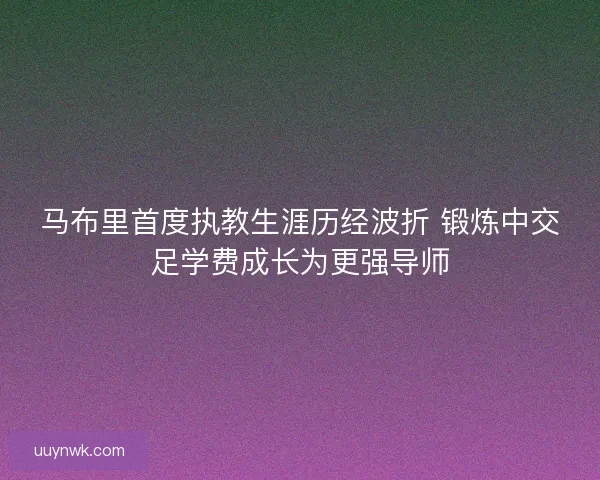 马布里首度执教生涯历经波折 锻炼中交足学费成长为更强导师