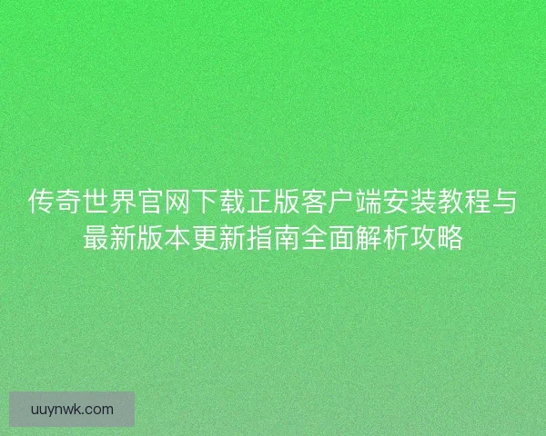 传奇世界官网下载正版客户端安装教程与最新版本更新指南全面解析攻略