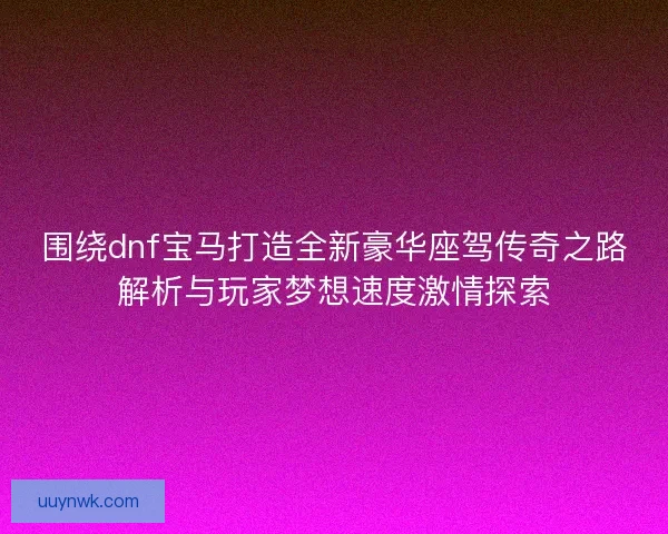 围绕dnf宝马打造全新豪华座驾传奇之路解析与玩家梦想速度激情探索